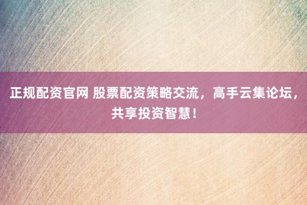 正规配资官网 股票配资策略交流，高手云集论坛，共享投资智慧！