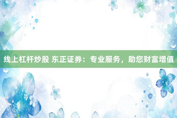线上杠杆炒股 东正证券：专业服务，助您财富增值
