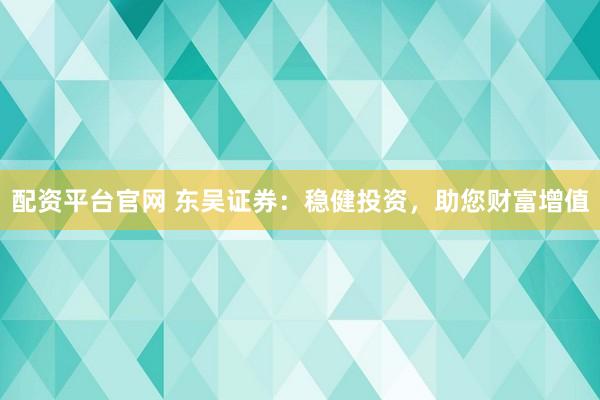 配资平台官网 东吴证券：稳健投资，助您财富增值