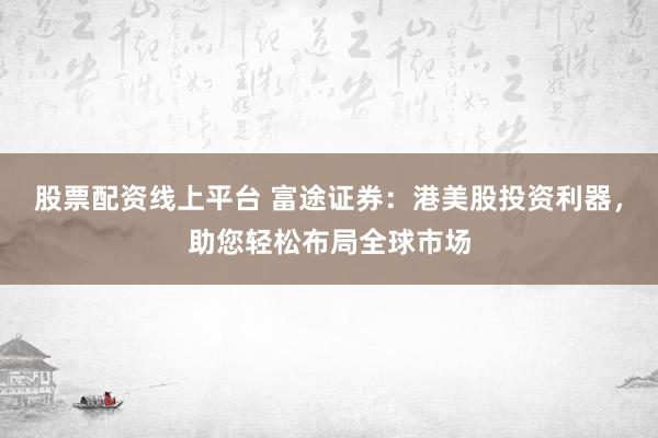 股票配资线上平台 富途证券：港美股投资利器，助您轻松布局全球市场
