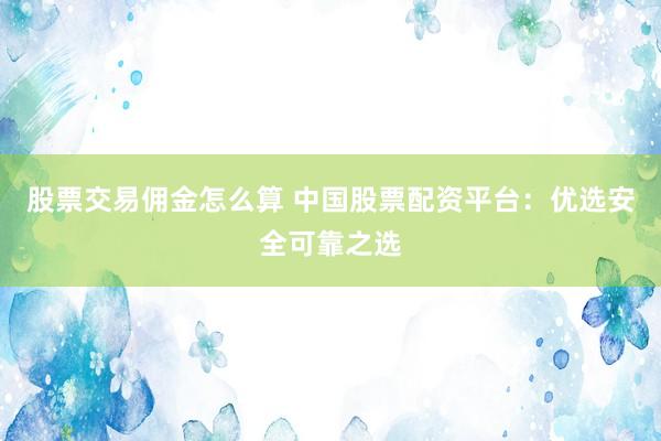 股票交易佣金怎么算 中国股票配资平台：优选安全可靠之选
