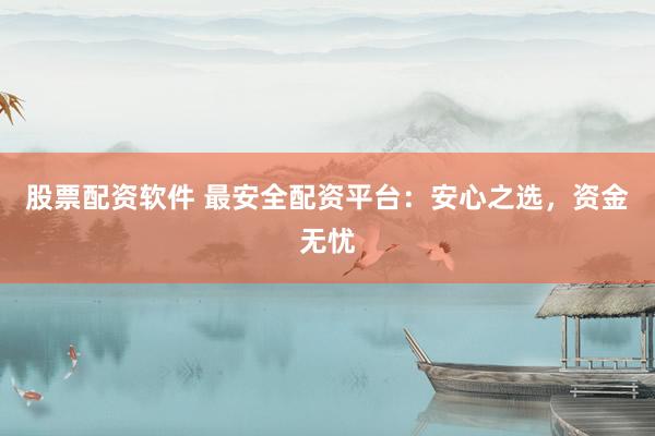 股票配资软件 最安全配资平台：安心之选，资金无忧