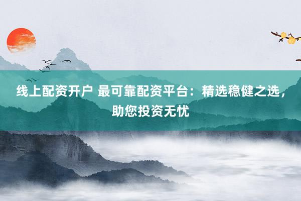 线上配资开户 最可靠配资平台：精选稳健之选，助您投资无忧