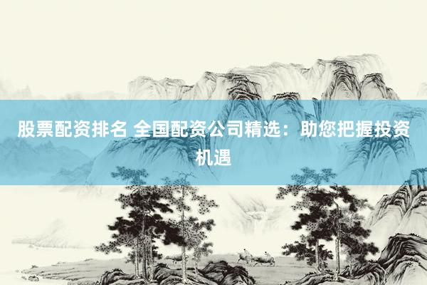 股票配资排名 全国配资公司精选：助您把握投资机遇