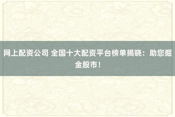 网上配资公司 全国十大配资平台榜单揭晓：助您掘金股市！