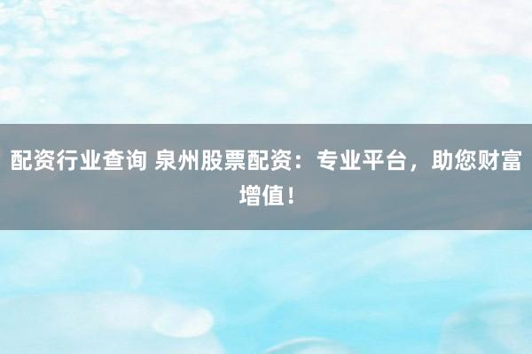 配资行业查询 泉州股票配资：专业平台，助您财富增值！
