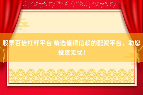 股票百倍杠杆平台 精选值得信赖的配资平台，助您投资无忧！