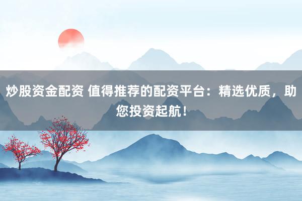 炒股资金配资 值得推荐的配资平台：精选优质，助您投资起航！