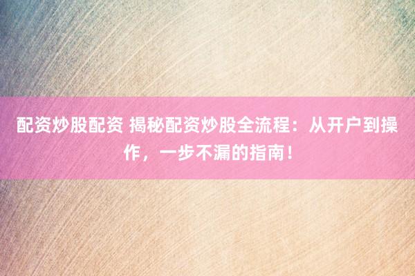 配资炒股配资 揭秘配资炒股全流程：从开户到操作，一步不漏的指南！