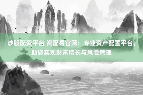 炒股配资平台 资配易官网：专业资产配置平台，助您实现财富增长与风险管理