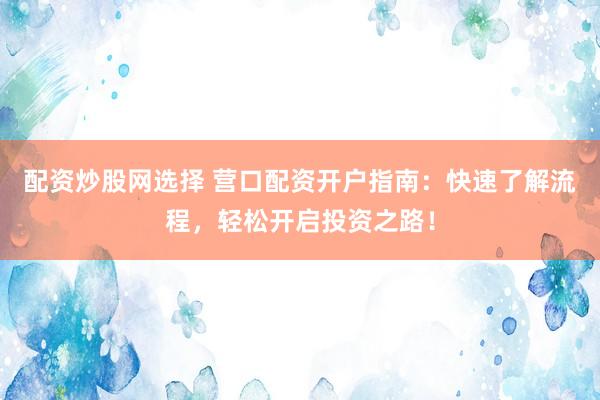 配资炒股网选择 营口配资开户指南：快速了解流程，轻松开启投资之路！