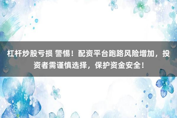 杠杆炒股亏损 警惕！配资平台跑路风险增加，投资者需谨慎选择，保护资金安全！