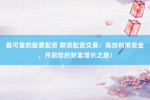最可靠的股票配资 期货配资交易：高效利用资金，开启您的财富增长之旅！