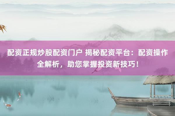 配资正规炒股配资门户 揭秘配资平台：配资操作全解析，助您掌握投资新技巧！