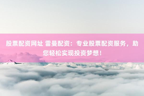 股票配资网址 雷曼配资：专业股票配资服务，助您轻松实现投资梦想！