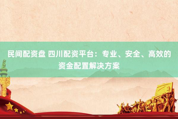 民间配资盘 四川配资平台：专业、安全、高效的资金配置解决方案