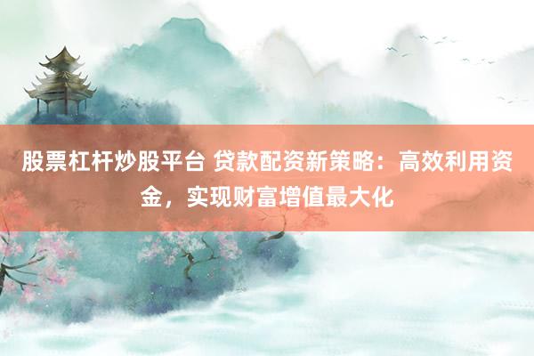 股票杠杆炒股平台 贷款配资新策略：高效利用资金，实现财富增值最大化