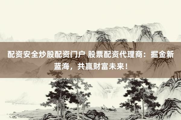 配资安全炒股配资门户 股票配资代理商：掘金新蓝海，共赢财富未来！