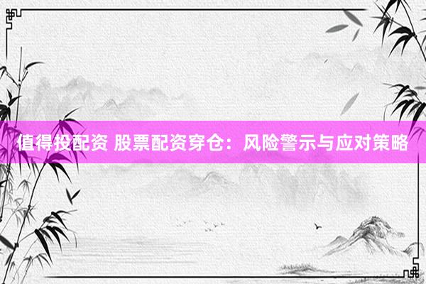 值得投配资 股票配资穿仓：风险警示与应对策略