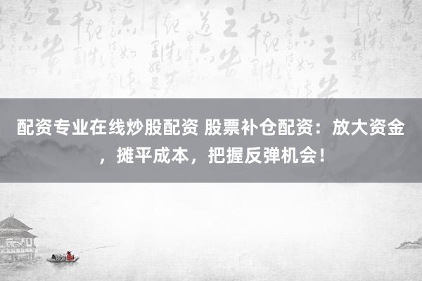 配资专业在线炒股配资 股票补仓配资：放大资金，摊平成本，把握反弹机会！