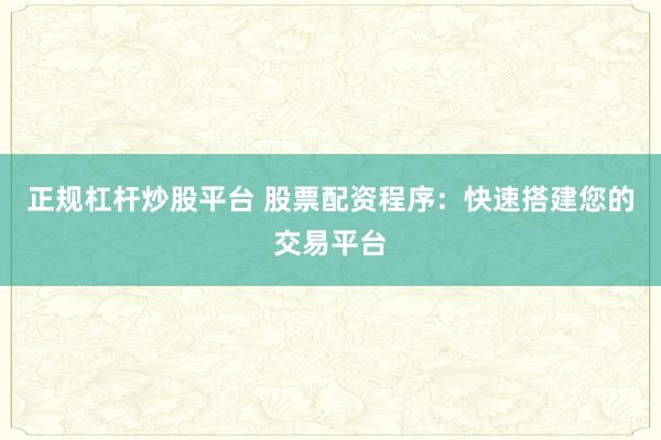正规杠杆炒股平台 股票配资程序：快速搭建您的交易平台