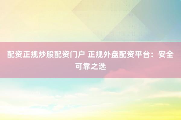 配资正规炒股配资门户 正规外盘配资平台：安全可靠之选