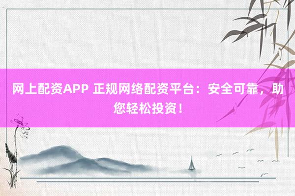 网上配资APP 正规网络配资平台：安全可靠，助您轻松投资！
