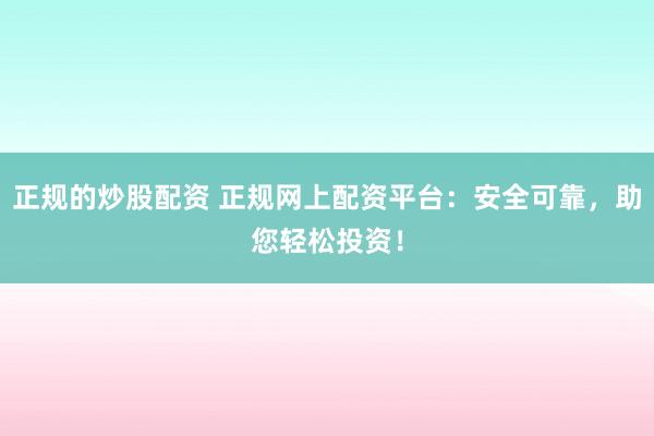 正规的炒股配资 正规网上配资平台：安全可靠，助您轻松投资！
