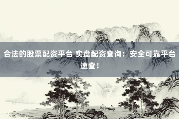 合法的股票配资平台 实盘配资查询：安全可靠平台速查！