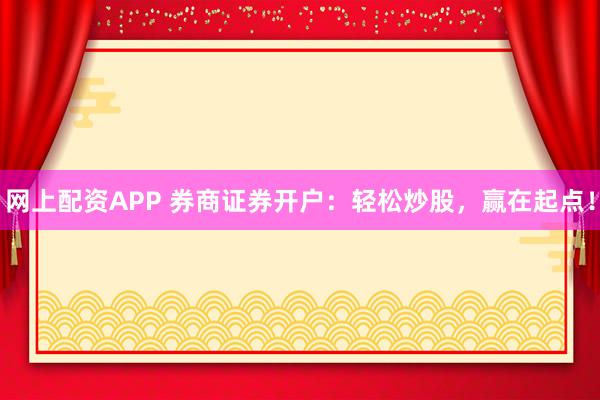 网上配资APP 券商证券开户：轻松炒股，赢在起点！