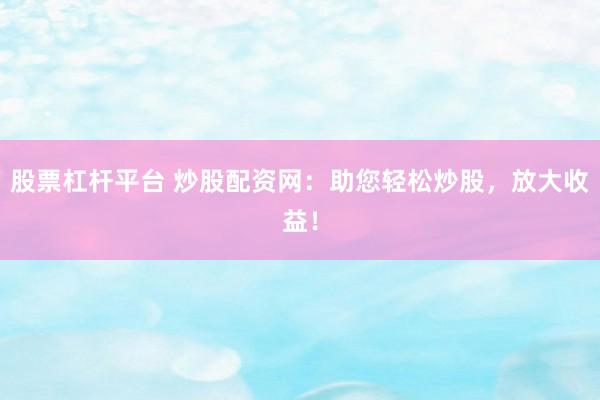 股票杠杆平台 炒股配资网：助您轻松炒股，放大收益！
