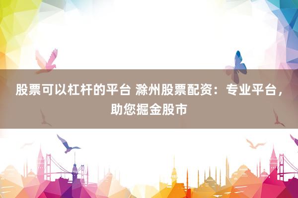 股票可以杠杆的平台 滁州股票配资：专业平台，助您掘金股市