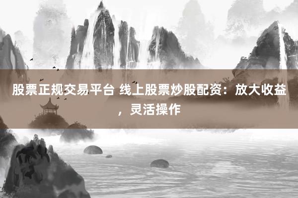 股票正规交易平台 线上股票炒股配资：放大收益，灵活操作