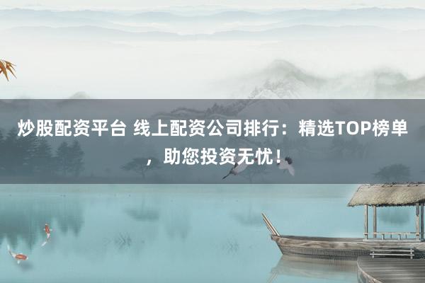 炒股配资平台 线上配资公司排行：精选TOP榜单，助您投资无忧！