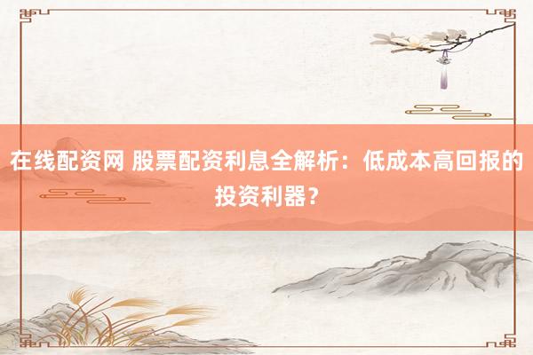 在线配资网 股票配资利息全解析：低成本高回报的投资利器？
