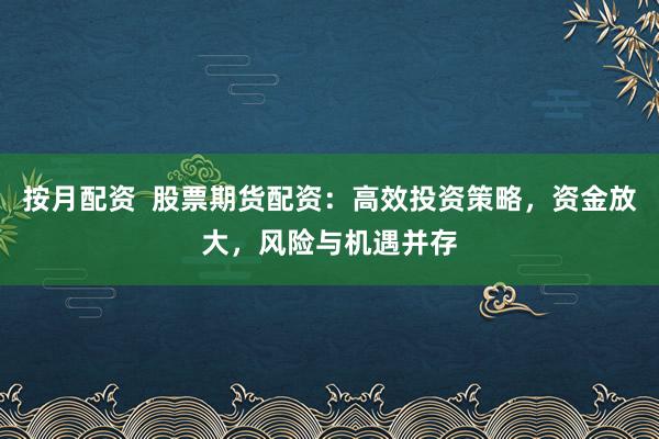 按月配资  股票期货配资：高效投资策略，资金放大，风险与机遇并存