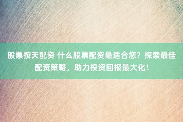 股票按天配资 什么股票配资最适合您？探索最佳配资策略，助力投资回报最大化！