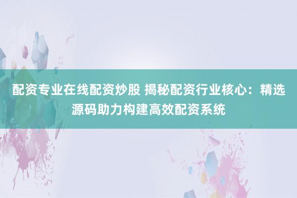配资专业在线配资炒股 揭秘配资行业核心：精选源码助力构建高效配资系统