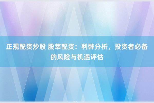 正规配资炒股 股莘配资：利弊分析，投资者必备的风险与机遇评估