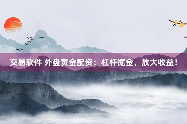 交易软件 外盘黄金配资：杠杆掘金，放大收益！