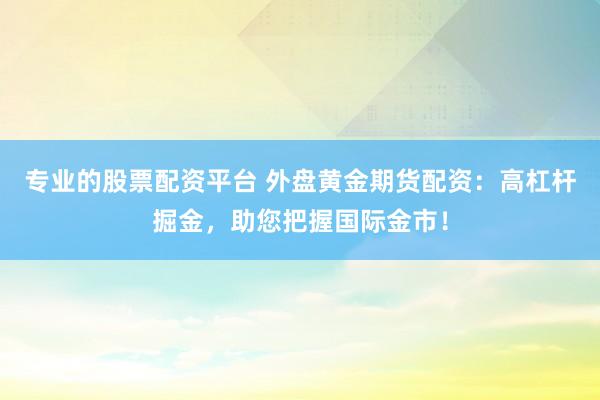 专业的股票配资平台 外盘黄金期货配资：高杠杆掘金，助您把握国际金市！