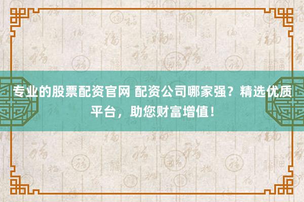 专业的股票配资官网 配资公司哪家强？精选优质平台，助您财富增值！