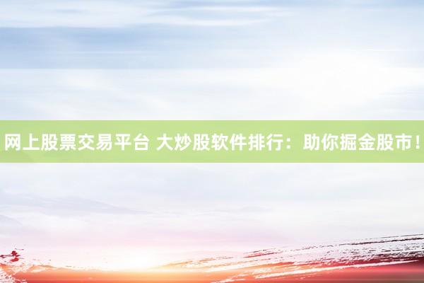 网上股票交易平台 大炒股软件排行：助你掘金股市！