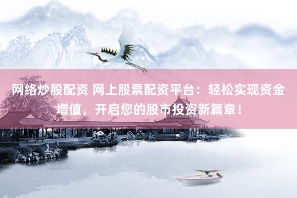网络炒股配资 网上股票配资平台：轻松实现资金增值，开启您的股市投资新篇章！