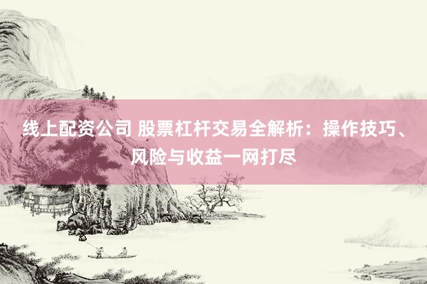 线上配资公司 股票杠杆交易全解析：操作技巧、风险与收益一网打尽