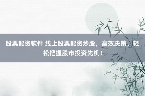 股票配资软件 线上股票配资炒股，高效决策，轻松把握股市投资先机！