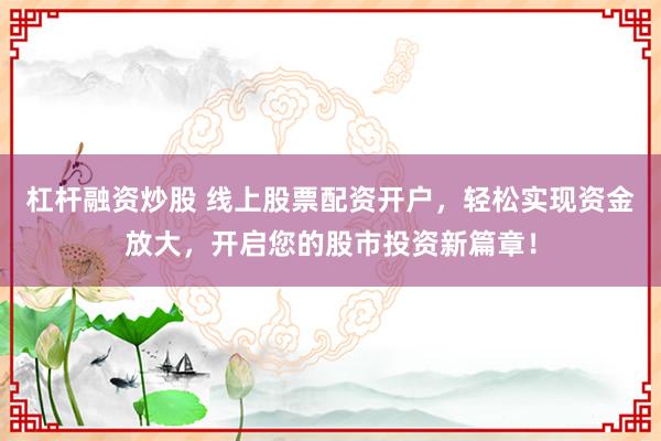 杠杆融资炒股 线上股票配资开户，轻松实现资金放大，开启您的股市投资新篇章！