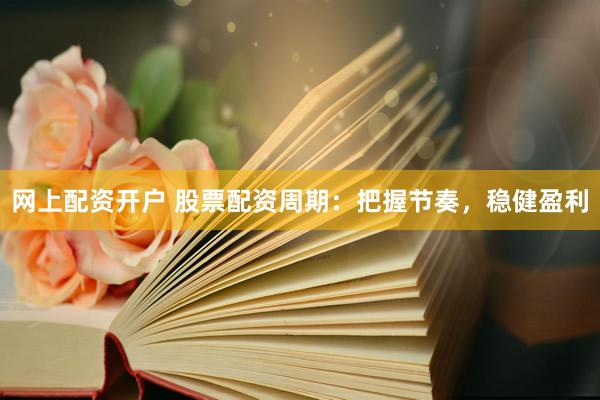 网上配资开户 股票配资周期：把握节奏，稳健盈利