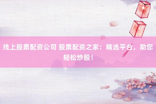 线上股票配资公司 股票配资之家：精选平台，助您轻松炒股！