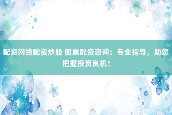 配资网络配资炒股 股票配资咨询：专业指导，助您把握投资良机！